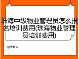珠海中级物业管理员怎么报名培训费用(珠海物业管理员培训费用)