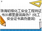 珠海初级化工安全工程师证书从哪里查询真伪？(化工安全证书真伪查询)
