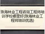 珠海林业工程咨询工程师培训学校哪里好(珠海林业工程师培训优选)
