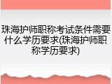 珠海护师职称考试条件需要什么学历要求(珠海护师职称学历要求)