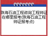 珠海石油工程咨询工程师证在哪里报考(珠海石油工程师证报考点)