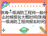 珠海一级消防工程师一般什么时候报名大概时间(珠海一级消防工程师报名时间)