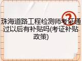 珠海道路工程检测师考证通过以后有补贴吗(考证补贴政策)