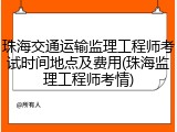 珠海交通运输监理工程师考试时间地点及费用(珠海监理工程师考情)