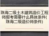 珠海二级土木建筑造价工程师报考需要什么具体条件(珠海二级造价师条件)