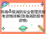 珠海中级消防安全管理员报考资格详解(珠海消防报考资格)