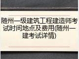 随州一级建筑工程建造师考试时间地点及费用(随州一建考试详情)