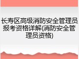 长寿区高级消防安全管理员报考资格详解(消防安全管理员资格)