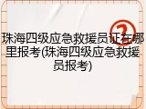 珠海四级应急救援员证在哪里报考(珠海四级应急救援员报考)