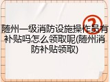 随州一级消防设施操作员有补贴吗怎么领取呢(随州消防补贴领取)