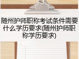 随州护师职称考试条件需要什么学历要求(随州护师职称学历要求)
