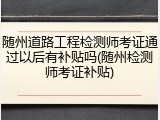 随州道路工程检测师考证通过以后有补贴吗(随州检测师考证补贴)