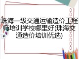 珠海一级交通运输造价工程师培训学校哪里好(珠海交通造价培训优选)