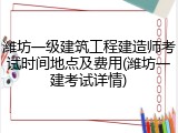 潍坊一级建筑工程建造师考试时间地点及费用(潍坊一建考试详情)