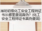 潍坊初级化工安全工程师证书从哪里查询真伪？(化工安全工程师证书真伪查询)