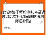 潍坊道路工程检测师考证通过以后有补贴吗(潍坊检测师证补贴)