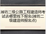 潍坊二级公路工程建造师考试去哪里线下报名(潍坊二级建造师报名点)