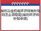 潍坊冶金机电环评师有补贴吗怎么领取呢(潍坊环评师补贴申领)