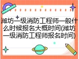 潍坊一级消防工程师一般什么时候报名大概时间(潍坊一级消防工程师报名时间)
