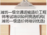 潍坊一级交通运输造价工程师考试培训如何挑选机构(潍坊一级造价师培训优选)