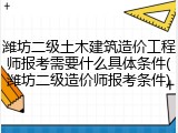 潍坊二级土木建筑造价工程师报考需要什么具体条件(潍坊二级造价师报考条件)