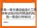 许昌一级交通运输造价工程师考试培训如何挑选机构(选一级造价师培训)