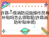 许昌一级消防设施操作员有补贴吗怎么领取呢(许昌消防补贴申领)