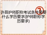许昌护师职称考试条件需要什么学历要求(护师职称学历要求)