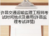 许昌交通运输监理工程师考试时间地点及费用(许昌监理考试详情)