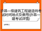 许昌一级建筑工程建造师考试时间地点及费用(许昌一建考试详情)