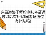 许昌道路工程检测师考证通过以后有补贴吗(考证通过有补贴吗)