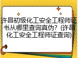 许昌初级化工安全工程师证书从哪里查询真伪？(许昌化工安全工程师证查询)