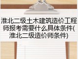 淮北二级土木建筑造价工程师报考需要什么具体条件(淮北二级造价师条件)