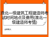淮北一级建筑工程建造师考试时间地点及费用(淮北一级建造师考情)