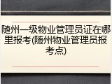 随州一级物业管理员证在哪里报考(随州物业管理员报考点)