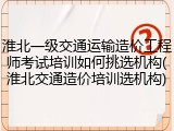 淮北一级交通运输造价工程师考试培训如何挑选机构(淮北交通造价培训选机构)
