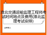 淮北交通运输监理工程师考试时间地点及费用(淮北监理考试安排)