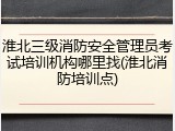 淮北三级消防安全管理员考试培训机构哪里找(淮北消防培训点)