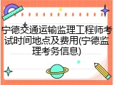 宁德交通运输监理工程师考试时间地点及费用(宁德监理考务信息)