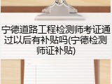 宁德道路工程检测师考证通过以后有补贴吗(宁德检测师证补贴)