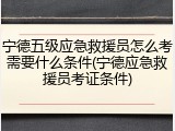 宁德五级应急救援员怎么考需要什么条件(宁德应急救援员考证条件)