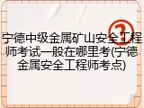 宁德中级金属矿山安全工程师考试一般在哪里考(宁德金属安全工程师考点)