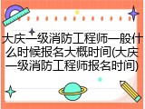 大庆一级消防工程师一般什么时候报名大概时间(大庆一级消防工程师报名时间)
