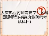 大庆执业药师需要学什么科目呢哪些内容(执业药师考试科目)