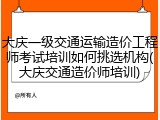 大庆一级交通运输造价工程师考试培训如何挑选机构(大庆交通造价师培训)