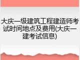 大庆一级建筑工程建造师考试时间地点及费用(大庆一建考试信息)