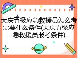 大庆五级应急救援员怎么考需要什么条件(大庆五级应急救援员报考条件)