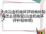 大庆冶金机电环评师有补贴吗怎么领取呢(冶金机电环评补贴申领)