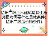 辽阳二级土木建筑造价工程师报考需要什么具体条件(辽阳二级造价师条件)
