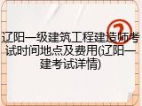 辽阳一级建筑工程建造师考试时间地点及费用(辽阳一建考试详情)